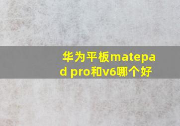 华为平板matepad pro和v6哪个好